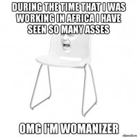 during the time that I was working in Africa i have seen so many asses OMG I'm Womanizer