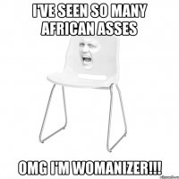 i've seen so many african asses OMG I'm Womanizer!!!