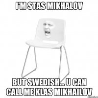 i'm Stas Mikhalov but swedish... u can call me klas mikhailov