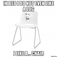 in bed I do not even like a log I like a... chair