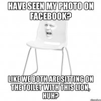 have seen my photo on Facebook? like we both are sitting on the toilet with this lion, huh?