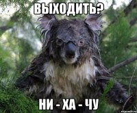 выходить? ни - ха - чу
