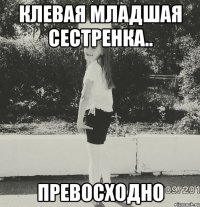 клевая младшая сестренка.. превосходно