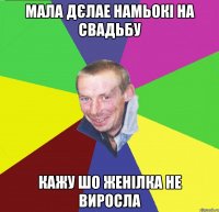 мала дєлае намьокі на свадьбу кажу шо женілка не виросла