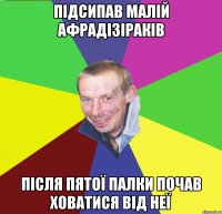 підсипав малій афрадізіраків після пятої палки почав ховатися від неї