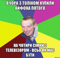 вчора з толіком купили айфона пятого на чотири сімки з телевізором - всьо як має бути