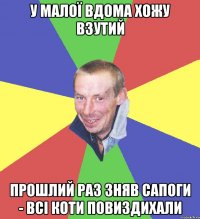 у малої вдома хожу взутий прошлий раз зняв сапоги - всі коти повиздихали