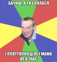 бачиш, я ти боялася і пляттячко ціле і мама не взнає