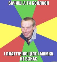 бачиш, а ти боялася і платтячко ціле і мамка не взнає
