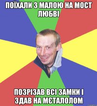 поїхали з малою на мост любві позрізав всі замки і здав на мєталолом