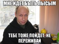 мне идет быть лысым тебе тоже пойдет, не переживай