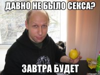 давно не было секса? завтра будет