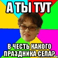 А ТЫ ТУТ В ЧЕСТЬ КАКОГО ПРАЗДНИКА СЕЛА?