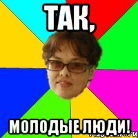 ТАК, МОЛОДЫЕ ЛЮДИ!