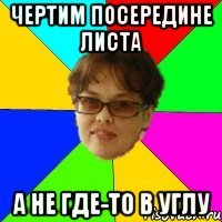 ЧЕРТИМ ПОСЕРЕДИНЕ ЛИСТА А НЕ ГДЕ-ТО В УГЛУ