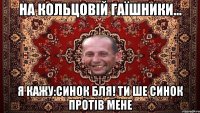 на кольцовій гаїшники... я кажу:синок бля! ти ше синок протів мене