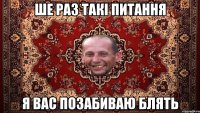 ше раз такі питання я вас позабиваю блять