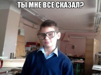 ты мне все сказал? 