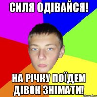 Силя одівайся! На річку поїдем дівок знімати!