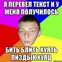 Я ПЕРЕВЕЛ ТЕКСТ И У МЕНЯ ПОЛУЧИЛОСЬ БИТЬ БЛИТЬ ХУЯТЬ ПИЗДЫК ХУЯЦ
