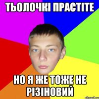 Тьолочкі прастіте но я же тоже не різіновий