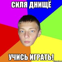 Силя ДНищё учись играть!