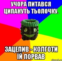 учора питався ципануть тьолочку. зацепив - колготи їй порвав