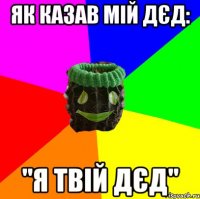 як казав мій дєд: "я твій дєд"