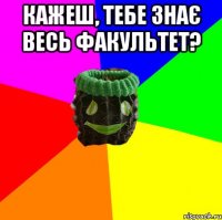 кажеш, тебе знає весь факультет? 