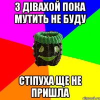 з дівахой пока мутить не буду стіпуха ще не пришла