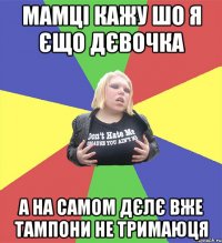 мамці кажу шо я єщо дєвочка а на самом дєлє вже тампони не тримаюця