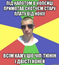 під капотом в копєйці примотав скотчєм стару плату від нокії всім кажу шо чіп-тюнін і двісті коней