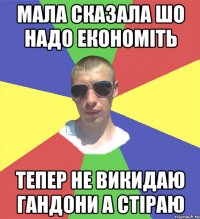 мала сказала шо надо економіть тепер не викидаю гандони а стіраю