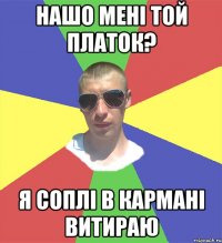 нашо мені той платок? я соплі в кармані витираю