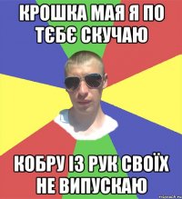крошка мая я по тєбє скучаю кобру із рук своїх не випускаю