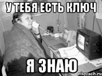 у тебя есть ключ я знаю