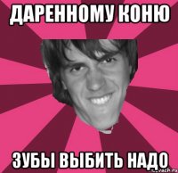 даренному коню зубы выбить надо