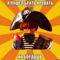 я пошел брать кровать на бордашь