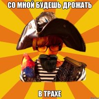 со мной будешь дрожать в трахе