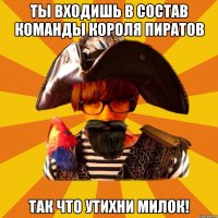 ты входишь в состав команды короля пиратов так что утихни милок!