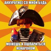 аккуратнее со мной будь можешь и ошпариться ненароком