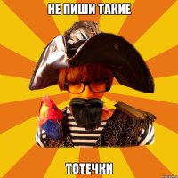 не пиши такие тотечки