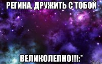 регина, дружить с тобой великолепно!!!:*