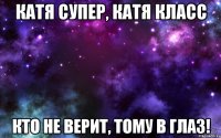 катя супер, катя класс кто не верит, тому в глаз!