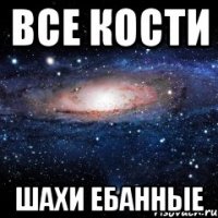 все кости шахи ебанные
