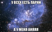 у ВСЕХ ЕСТЬ ПАРНИ А У МЕНЯ АНЯЯЯ