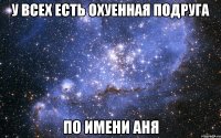 У ВСЕХ ЕСТЬ ОХУЕННАЯ ПОДРУГА ПО ИМЕНИ АНЯ