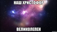 наш христофор великолепен