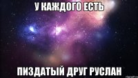 у каждого есть пиздатый друг руслан