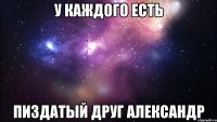 у каждого есть пиздатый друг александр